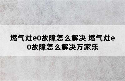 燃气灶e0故障怎么解决 燃气灶e0故障怎么解决万家乐